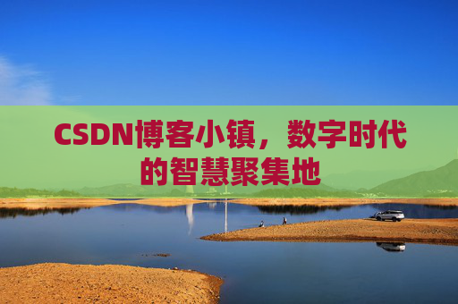 CSDN博客小镇，数字时代的智慧聚集地